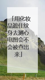 用化妆品遮住纹身去测心电图会不会被查出来