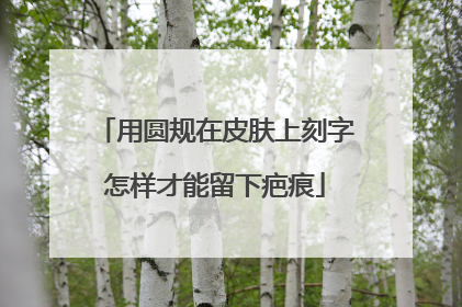 用圆规在皮肤上刻字怎样才能留下疤痕