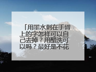 用墨水刺在手臂上的字怎样可以自己去掉？用醋洗可以吗？最好是不花钱就可以洗掉的