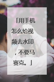用手机怎么给视频去水印，不要马赛克。