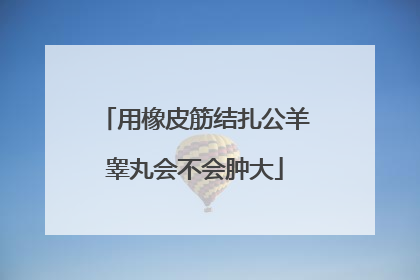 用橡皮筋结扎公羊睾丸会不会肿大