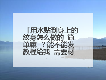 用水贴到身上的纹身怎么做的 简单嘛 ?能不能发教程给我 需要材料也发给我吧