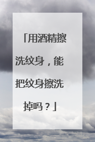 用酒精擦洗纹身，能把纹身擦洗掉吗？