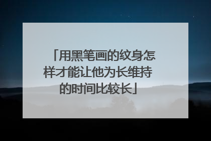 用黑笔画的纹身怎样才能让他为长维持的时间比较长
