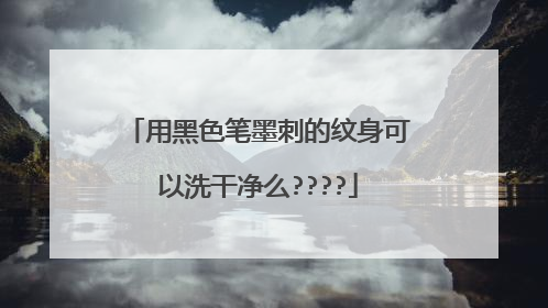 用黑色笔墨刺的纹身可以洗干净么????