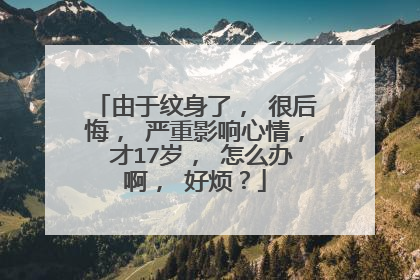 由于纹身了， 很后悔， 严重影响心情， 才17岁， 怎么办啊， 好烦？