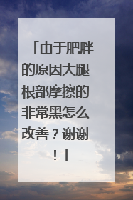 由于肥胖的原因大腿根部摩擦的非常黑怎么改善？谢谢！