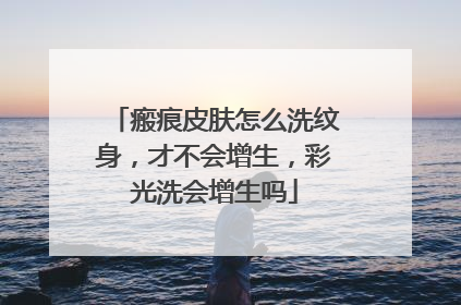 瘢痕皮肤怎么洗纹身,才不会增生,彩光洗会增生吗