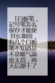 白板笔，记号笔怎么保存才能使其长期用，有几个白板笔不知道是不是暖气温度太高，两天后都干了都不能用了
