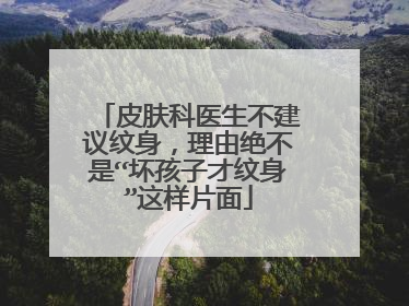 皮肤科医生不建议纹身，理由绝不是“坏孩子才纹身”这样片面