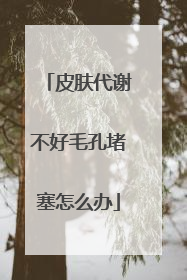皮肤代谢不好毛孔堵塞怎么办