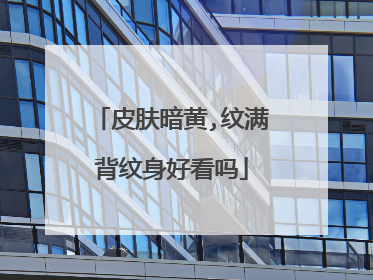 皮肤暗黄,纹满背纹身好看吗