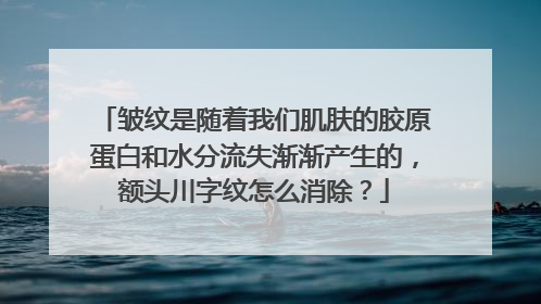皱纹是随着我们肌肤的胶原蛋白和水分流失渐渐产生的，额头川字纹怎么消除？