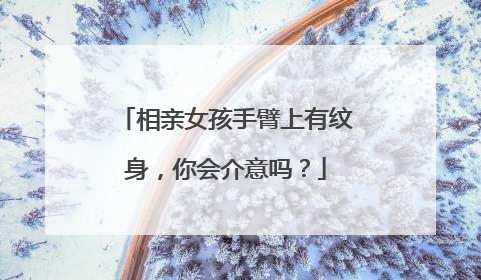 相亲女孩手臂上有纹身，你会介意吗？