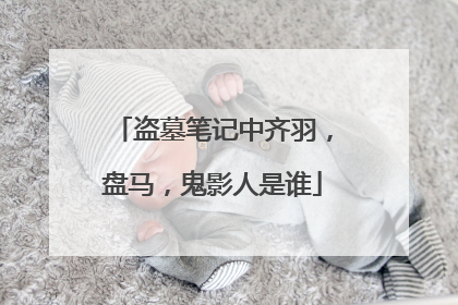 盗墓笔记中齐羽，盘马，鬼影人是谁