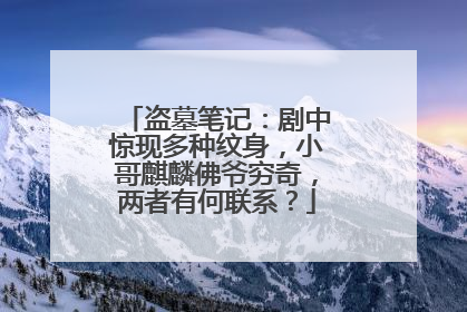 盗墓笔记：剧中惊现多种纹身，小哥麒麟佛爷穷奇，两者有何联系？