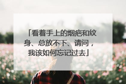 看着手上的烟疤和纹身、总放不下、请问，我该如何忘记过去