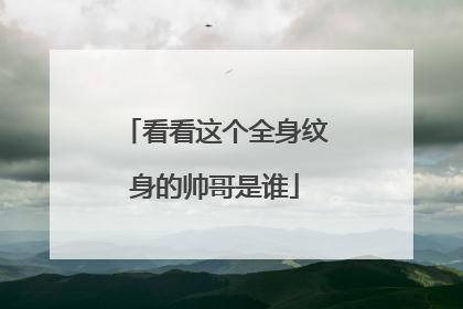 看看这个全身纹身的帅哥是谁