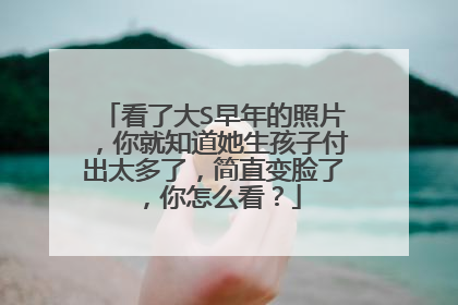 看了大S早年的照片，你就知道她生孩子付出太多了，简直变脸了，你怎么看？