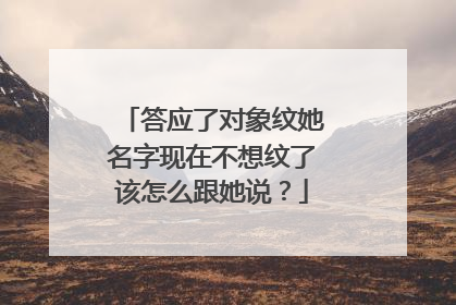 答应了对象纹她名字现在不想纹了该怎么跟她说？