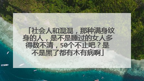 社会人和混混，那种满身纹身的人，是不是睡过的女人多得数不清，50个不止吧？是不是黑了都有木有病啊