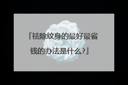 祛除纹身的最好最省钱的办法是什么?