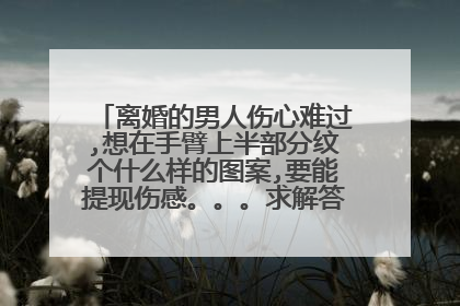 离婚的男人伤心难过,想在手臂上半部分纹个什么样的图案,要能提现伤感。。。求解答。。速度！谢谢了