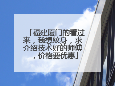 福建厦门的看过来，我想纹身，求介绍技术好的师傅，价格要优惠