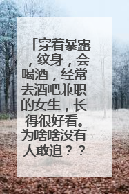 穿着暴露，纹身，会喝酒，经常去酒吧兼职的女生，长得很好看。为啥啥没有人敢追？？