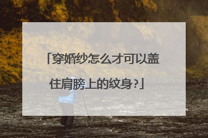 穿婚纱怎么才可以盖住肩膀上的纹身?