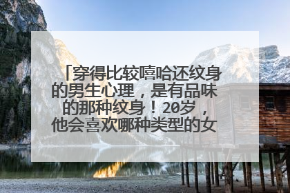 穿得比较嘻哈还纹身的男生心理，是有品味的那种纹身！20岁，他会喜欢哪种类型的女生？对什么样的女生