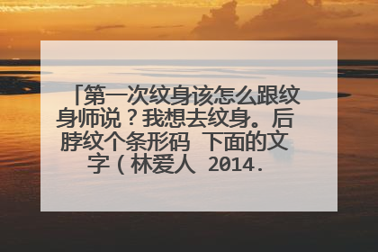 第一次纹身该怎么跟纹身师说？我想去纹身。后脖纹个条形码 下面的文字（林爱人 2014.03.05）