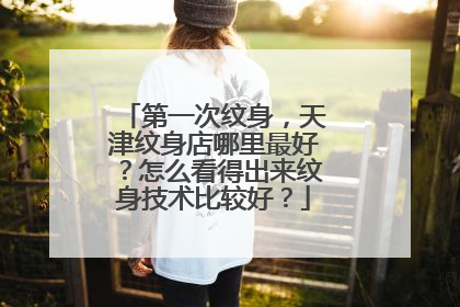 第一次纹身，天津纹身店哪里最好？怎么看得出来纹身技术比较好？