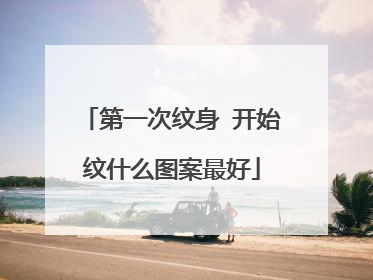 第一次纹身 开始纹什么图案最好