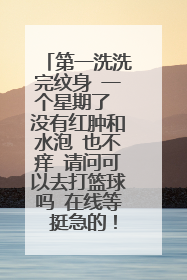 第一洗洗完纹身 一个星期了 没有红肿和水泡 也不痒 请问可以去打篮球吗 在线等 挺急的！！！