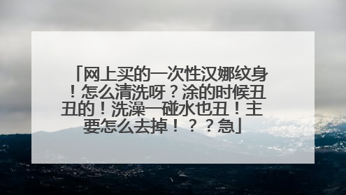 网上买的一次性汉娜纹身！怎么清洗呀？涂的时候丑丑的！洗澡一碰水也丑！主要怎么去掉！？？急