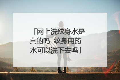 网上洗纹身水是真的吗 纹身用药水可以洗下去吗