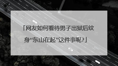 网友如何看待男子出狱后纹身“东山在起”这件事呢?