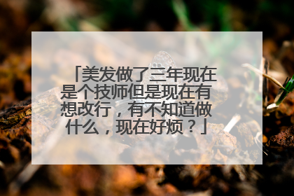 美发做了三年现在是个技师但是现在有想改行，有不知道做什么，现在好烦？
