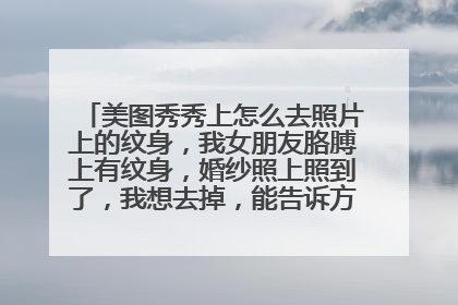 美图秀秀上怎么去照片上的纹身,我女朋友胳膊上有纹身,婚纱照上照到了,我想去掉,能告诉方法吧,谢了。