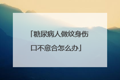 糖尿病人做纹身伤口不愈合怎么办
