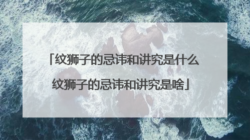 纹狮子的忌讳和讲究是什么 纹狮子的忌讳和讲究是啥