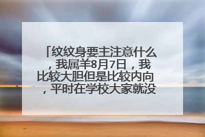 纹纹身要主注意什么，我属羊8月7日，我比较大胆但是比较内向，平时在学校大家就没怕过，我适合纹什么
