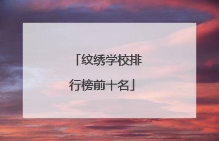 纹绣学校排行榜前十名