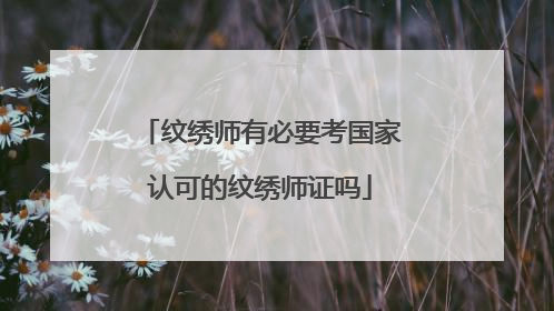 纹绣师有必要考国家认可的纹绣师证吗