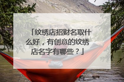 纹绣店招财名取什么好，有创意的纹绣店名字有哪些？