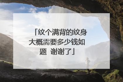 纹个满背的纹身大概需要多少钱如题 谢谢了