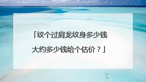 纹个过肩龙纹身多少钱 大约多少钱给个估价？
