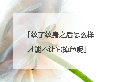 纹了纹身之后怎么样才能不让它掉色呢