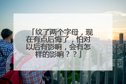 纹了两个字母，现在有点后悔了，怕对以后有影响，会有怎样的影响？？